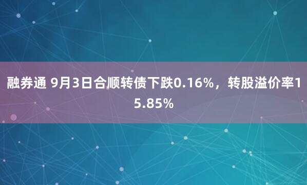 融券通 9月3日合顺转债下跌0.16%，转股溢价率15.85%