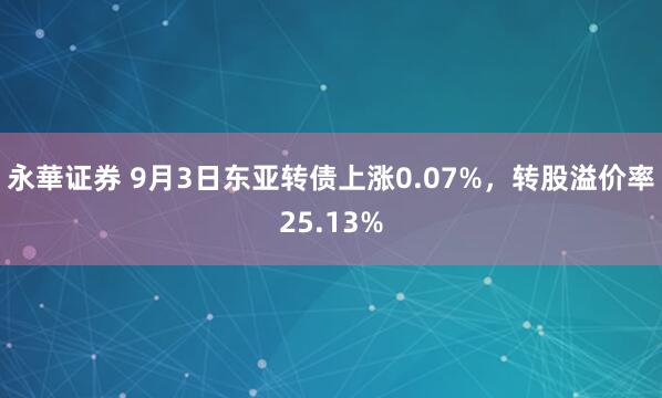 永華证券 9月3日东亚转债上涨0.07%，转股溢价率25.13%