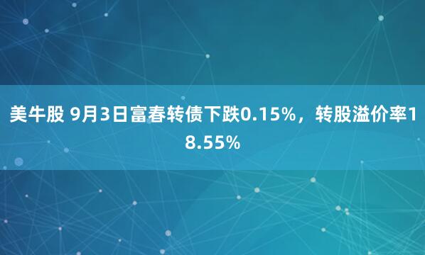 美牛股 9月3日富春转债下跌0.15%,转股溢价率18.55%