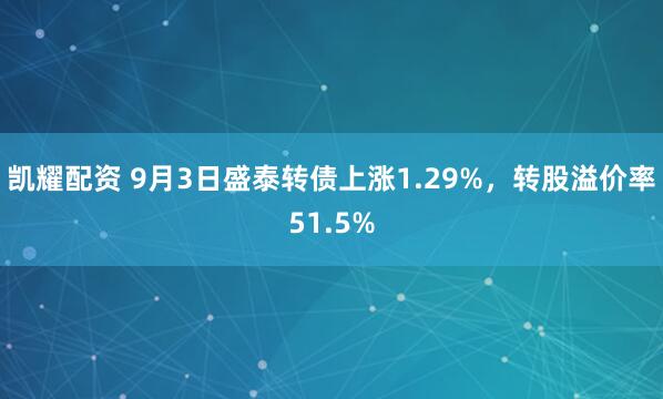凯耀配资 9月3日盛泰转债上涨1.29%，转股溢价率51.5%