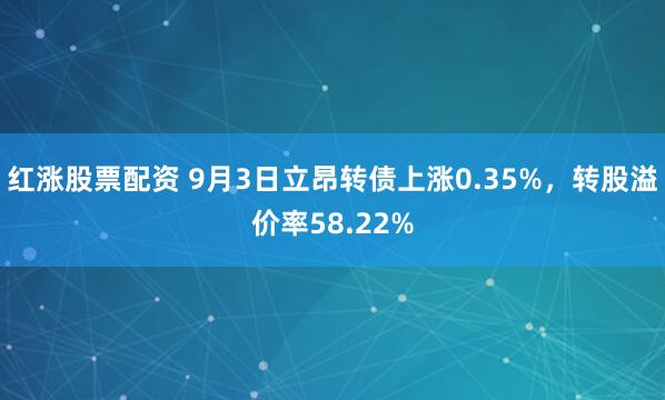 红涨股票配资 9月3日立昂转债上涨0.35%，转股溢价率58.22%