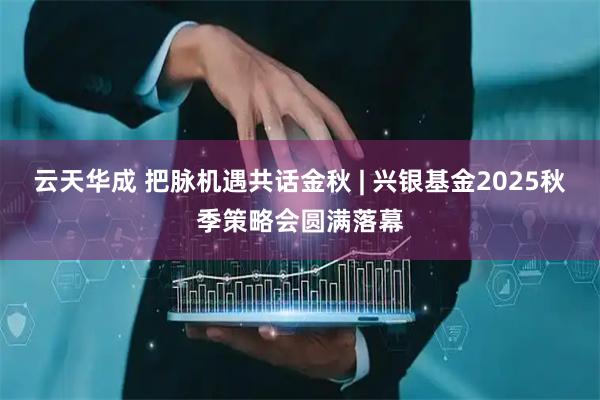 云天华成 把脉机遇共话金秋 | 兴银基金2025秋季策略会圆满落幕