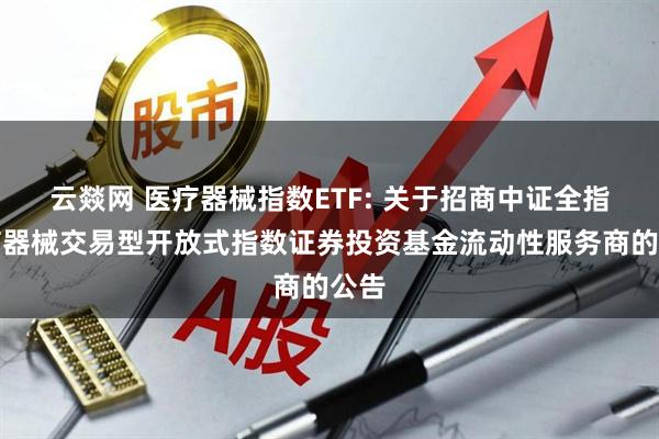 云燚网 医疗器械指数ETF: 关于招商中证全指医疗器械交易型开放式指数证券投资基金流动性服务商的公告