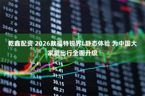 乾鑫配资 2026款福特锐界L静态体验 为中国大家庭出行全面升级