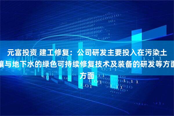 元富投资 建工修复：公司研发主要投入在污染土壤与地下水的绿色可持续修复技术及装备的研发等方面