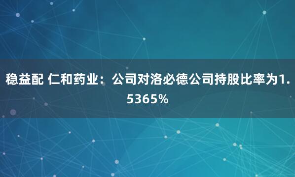 稳益配 仁和药业：公司对洛必德公司持股比率为1.5365%