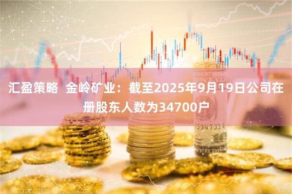 汇盈策略  金岭矿业：截至2025年9月19日公司在册股东人数为34700户
