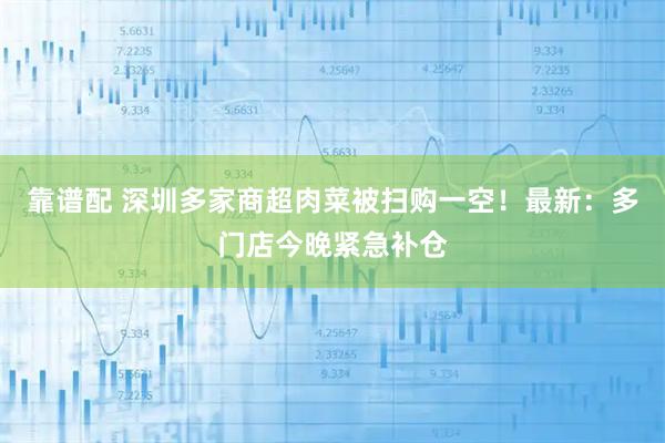 靠谱配 深圳多家商超肉菜被扫购一空！最新：多门店今晚紧急补仓