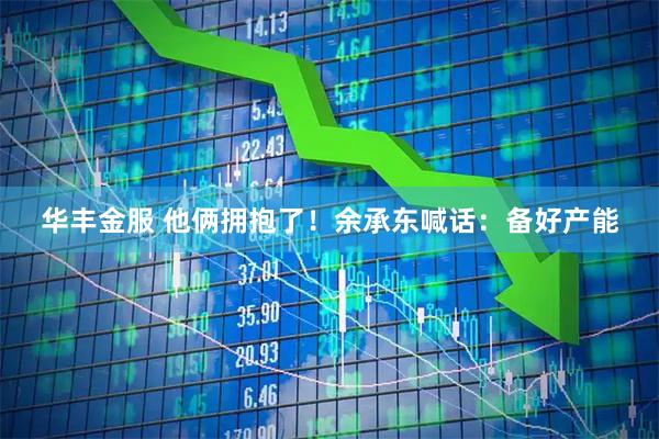华丰金服 他俩拥抱了！余承东喊话：备好产能