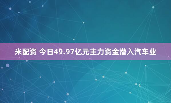 米配资 今日49.97亿元主力资金潜入汽车业