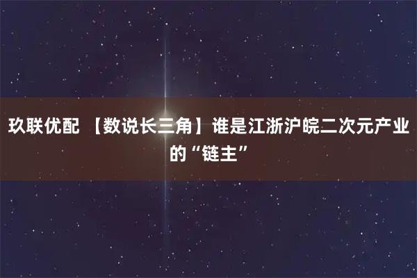 玖联优配 【数说长三角】谁是江浙沪皖二次元产业的“链主”