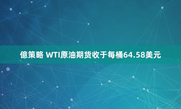 億策略 WTI原油期货收于每桶64.58美元