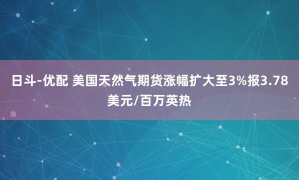 日斗-优配 美国天然气期货涨幅扩大至3%报3.78美元/百万英热