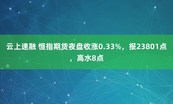云上速融 恒指期货夜盘收涨0.33%，报23801点，高水8点