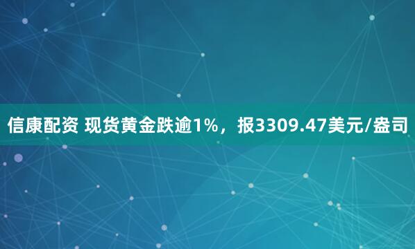 信康配资 现货黄金跌逾1%，报3309.47美元/盎司
