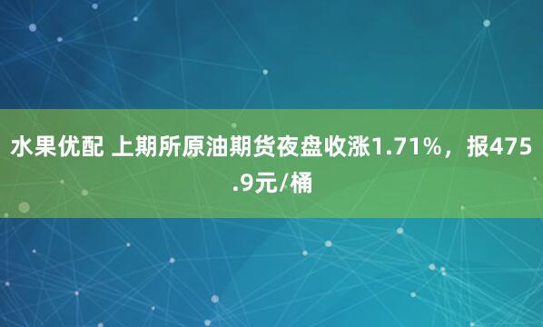 水果优配 上期所原油期货夜盘收涨1.71%，报475.9元/桶