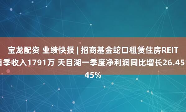 宝龙配资 业绩快报 | 招商基金蛇口租赁住房REIT首季收入1791万 天目湖一季度净利润同比增长26.45%