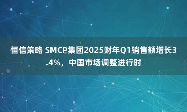 恒信策略 SMCP集团2025财年Q1销售额增长3.4%，中国市场调整进行时