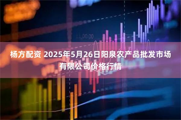 杨方配资 2025年5月26日阳泉农产品批发市场有限公司价格行情
