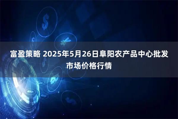 富盈策略 2025年5月26日阜阳农产品中心批发市场价格行情