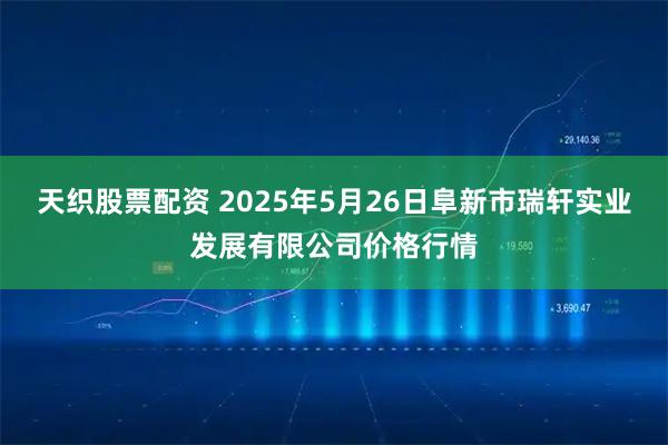 天织股票配资 2025年5月26日阜新市瑞轩实业发展有限公司价格行情