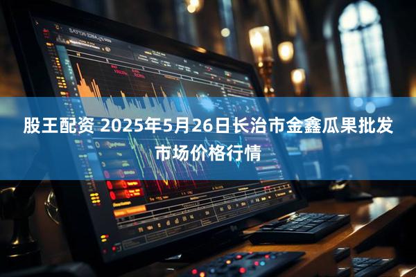 股王配资 2025年5月26日长治市金鑫瓜果批发市场价格行情
