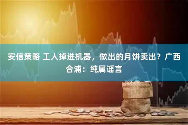 安信策略 工人掉进机器,做出的月饼卖出?广西合浦:纯属谣言