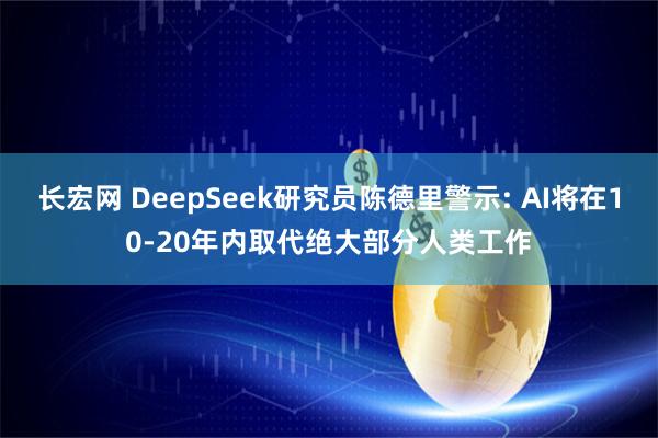 长宏网 DeepSeek研究员陈德里警示: AI将在10-20年内取代绝大部分人类工作