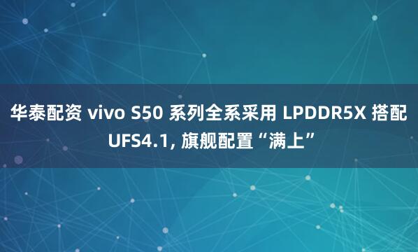 华泰配资 vivo S50 系列全系采用 LPDDR5X 搭配 UFS4.1, 旗舰配置“满上”