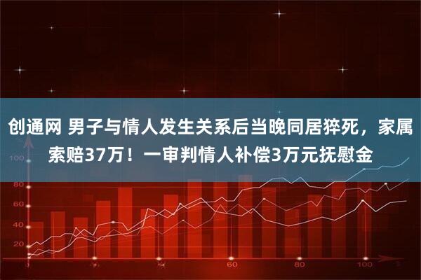 创通网 男子与情人发生关系后当晚同居猝死，家属索赔37万！一审判情人补偿3万元抚慰金