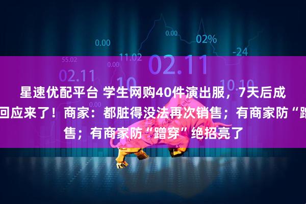 星速优配平台 学生网购40件演出服，7天后成功退货，校方回应来了！商家：都脏得没法再次销售；有商家防“蹭穿”绝招亮了