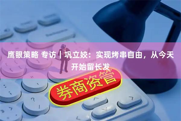 鹰眼策略 专访｜巩立姣：实现烤串自由，从今天开始留长发