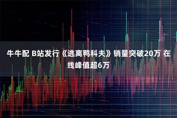 牛牛配 B站发行《逃离鸭科夫》销量突破20万 在线峰值超6万