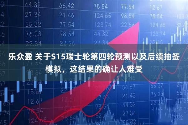 乐众盈 关于S15瑞士轮第四轮预测以及后续抽签模拟，这结果的确让人难受