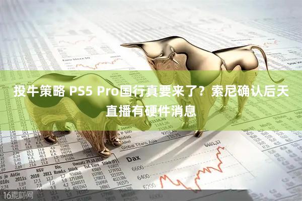 投牛策略 PS5 Pro国行真要来了？索尼确认后天直播有硬件消息