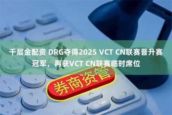 千层金配资 DRG夺得2025 VCT CN联赛晋升赛冠军，再获VCT CN联赛临时席位