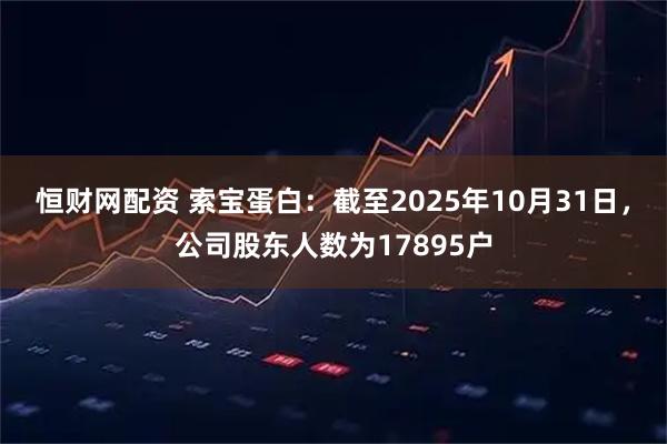 恒财网配资 索宝蛋白：截至2025年10月31日，公司股东人数为17895户