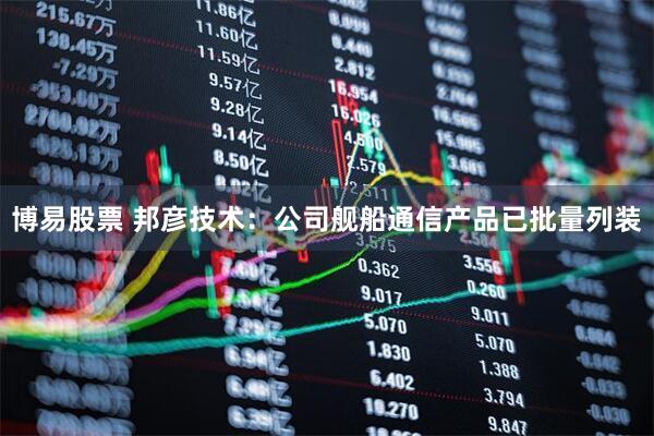 博易股票 邦彦技术：公司舰船通信产品已批量列装