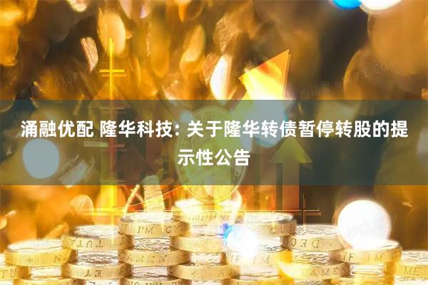 涌融优配 隆华科技: 关于隆华转债暂停转股的提示性公告