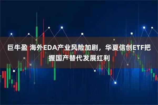 巨牛盈 海外EDA产业风险加剧，华夏信创ETF把握国产替代发展红利