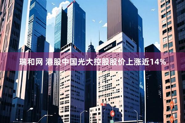 瑞和网 港股中国光大控股股价上涨近14%
