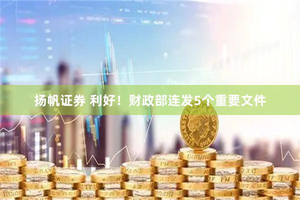 扬帆证券 利好！财政部连发5个重要文件