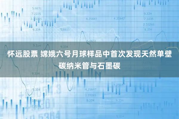 怀远股票 嫦娥六号月球样品中首次发现天然单壁碳纳米管与石墨碳