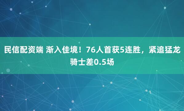 民信配资端 渐入佳境！76人首获5连胜，紧追猛龙骑士差0.5场