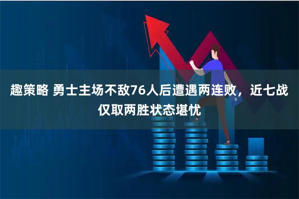 趣策略 勇士主场不敌76人后遭遇两连败，近七战仅取两胜状态堪忧