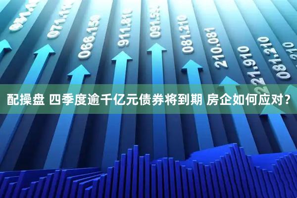 配操盘 四季度逾千亿元债券将到期 房企如何应对？