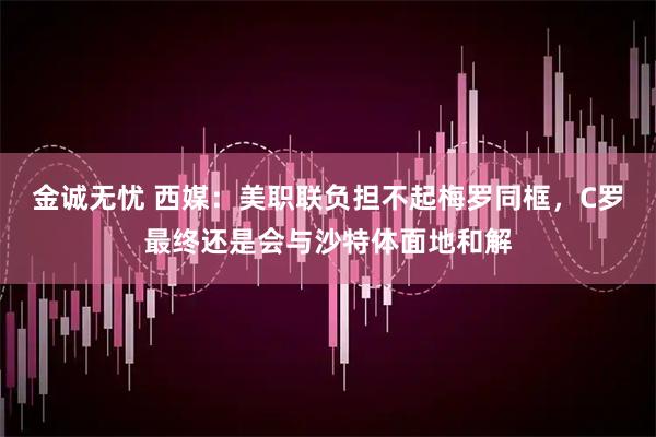 金诚无忧 西媒：美职联负担不起梅罗同框，C罗最终还是会与沙特体面地和解