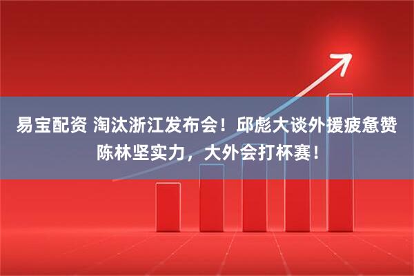 易宝配资 淘汰浙江发布会！邱彪大谈外援疲惫赞陈林坚实力，大外会打杯赛！