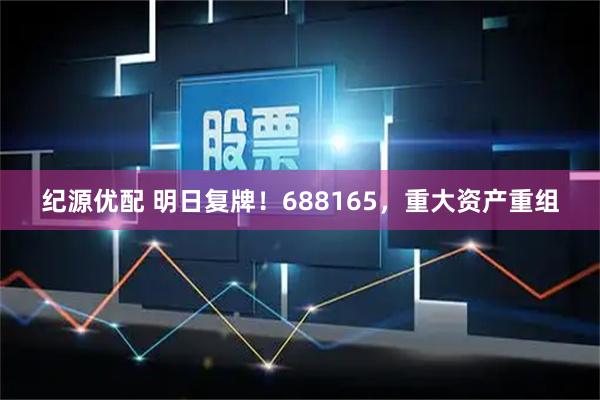 纪源优配 明日复牌！688165，重大资产重组