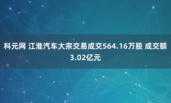 科元网 江淮汽车大宗交易成交564.16万股 成交额3.02亿元